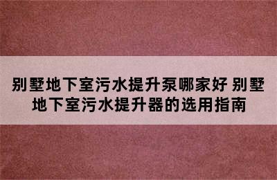 别墅地下室污水提升泵哪家好 别墅地下室污水提升器的选用指南